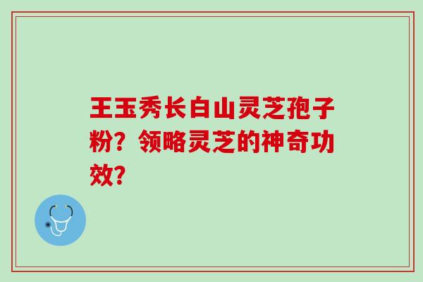 王玉秀长白山灵芝孢子粉？领略灵芝的神奇功效？