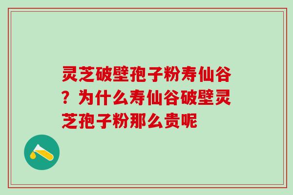 灵芝破壁孢子粉寿仙谷？为什么寿仙谷破壁灵芝孢子粉那么贵呢