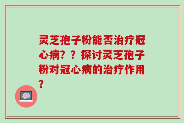 灵芝孢子粉能否治疗冠心病？？探讨灵芝孢子粉对冠心病的治疗作用？