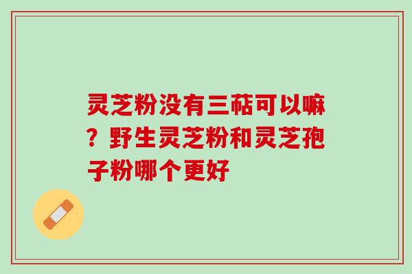 灵芝粉没有三萜可以嘛?野生灵芝粉和灵芝孢子粉哪个更好 灵芝粉没有三萜可以嘛?野生灵芝粉和灵芝孢子粉哪个更好