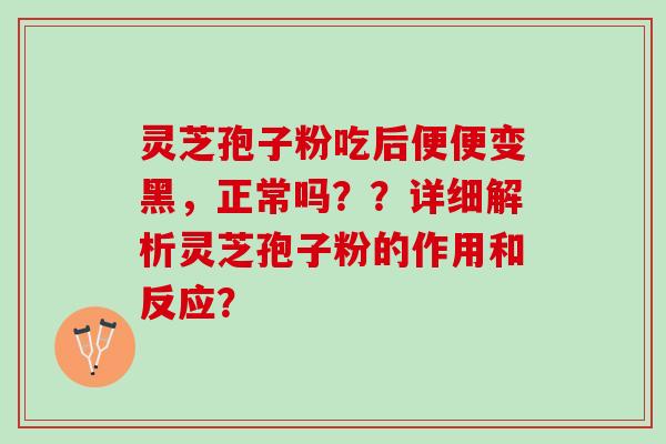 灵芝孢子粉吃后便便变黑，正常吗？？详细解析灵芝孢子粉的作用和反应？