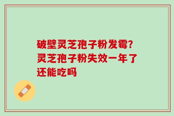 破壁灵芝孢子粉发霉？灵芝孢子粉失效一年了还能吃吗