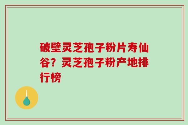 破壁灵芝孢子粉片寿仙谷？灵芝孢子粉产地排行榜