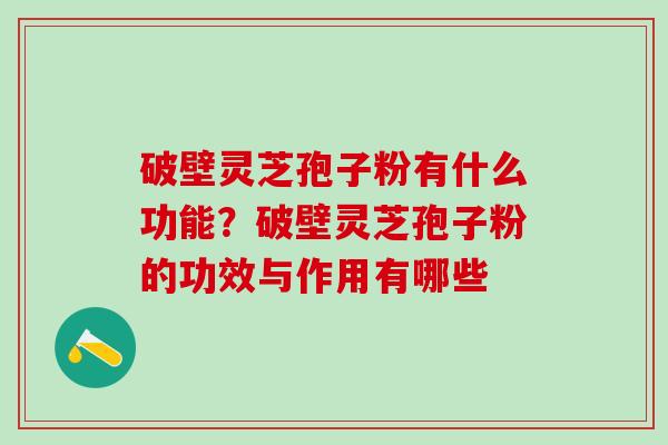 破壁灵芝孢子粉有什么功能？破壁灵芝孢子粉的功效与作用有哪些