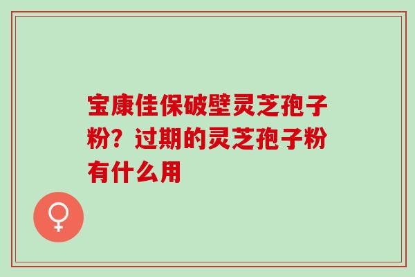 宝康佳保破壁灵芝孢子粉？过期的灵芝孢子粉有什么用