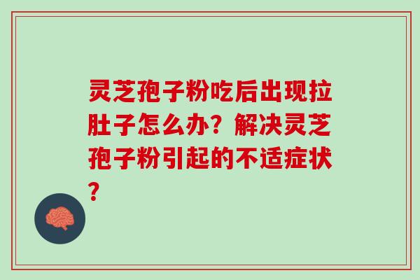 灵芝孢子粉吃后出现拉肚子怎么办？解决灵芝孢子粉引起的不适症状？
