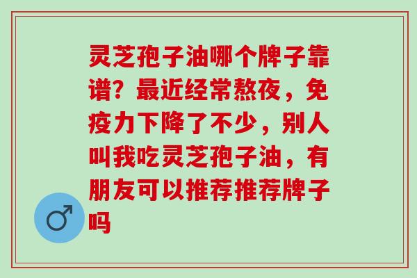 灵芝孢子油哪个牌子靠谱？最近经常熬夜，免疫力下降了不少，别人叫我吃灵芝孢子油，有朋友可以推荐推荐牌子吗