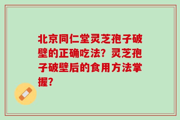 北京同仁堂灵芝孢子破壁的正确吃法？灵芝孢子破壁后的食用方法掌握？