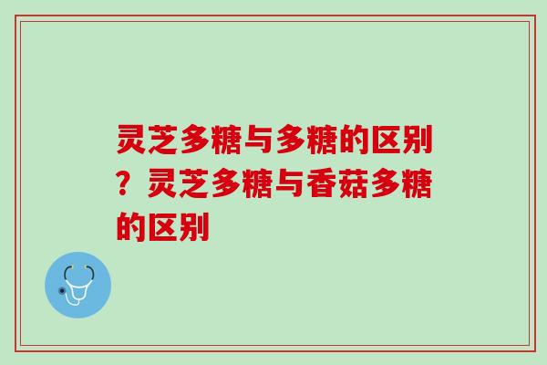 灵芝多糖与多糖的区别?灵芝多糖与香菇多糖的区别 灵芝多糖与多糖的区别?灵芝多糖与香菇多糖的区别