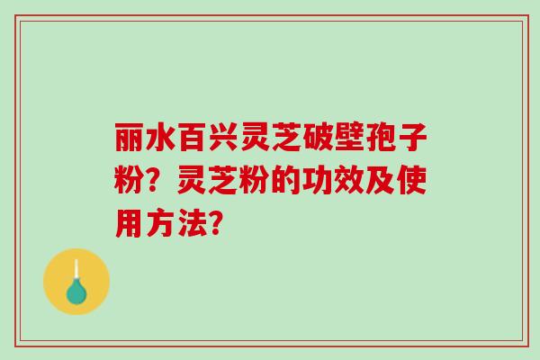 丽水百兴灵芝破壁孢子粉？灵芝粉的功效及使用方法？