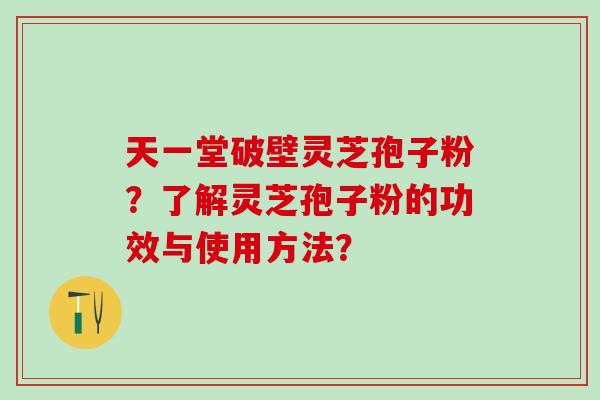 天一堂破壁灵芝孢子粉?了解灵芝孢子粉的功效与使用方法? 天一堂破壁灵芝孢子粉?了解灵芝孢子粉的功效与使用方法?