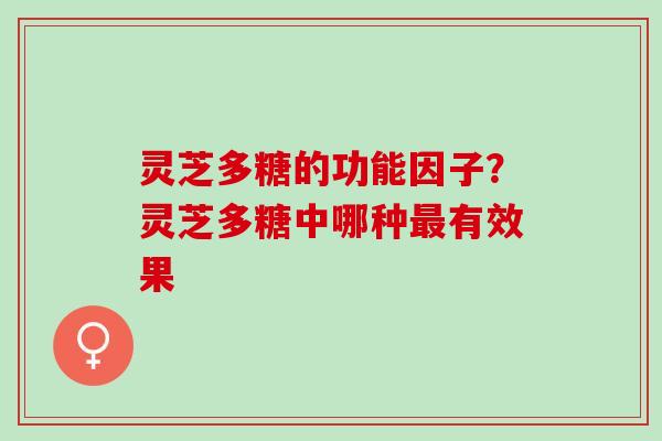 灵芝多糖的功能因子?灵芝多糖中哪种有效果 灵芝多糖的功能因子?灵芝多糖中哪种有效果