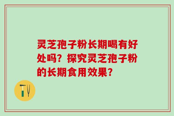 灵芝孢子粉长期喝有好处吗？探究灵芝孢子粉的长期食用效果？