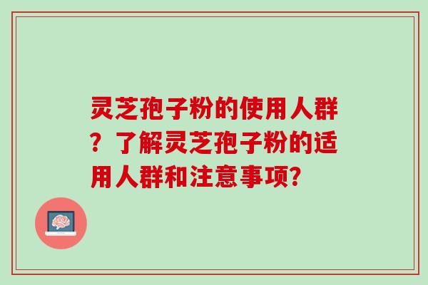 灵芝孢子粉的使用人群？了解灵芝孢子粉的适用人群和注意事项？