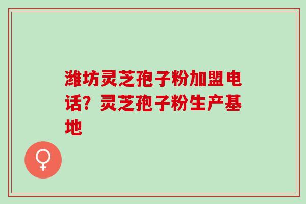 潍坊灵芝孢子粉加盟电话？灵芝孢子粉生产基地
