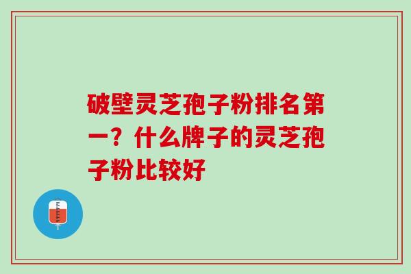 破壁灵芝孢子粉排名第一？什么牌子的灵芝孢子粉比较好