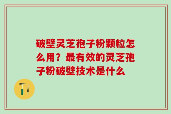 破壁灵芝孢子粉颗粒怎么用?有效的灵芝孢子粉破壁技术是什么 破壁灵芝孢子粉颗粒怎么用?有效的灵芝孢子粉破壁技术是什么