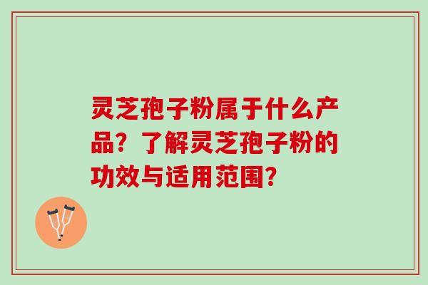 灵芝孢子粉属于什么产品?了解灵芝孢子粉的功效与适用范围? 灵芝孢子粉属于什么产品?了解灵芝孢子粉的功效与适用范围?