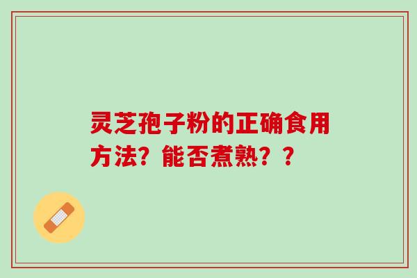 灵芝孢子粉的正确食用方法?能否煮熟?? 灵芝孢子粉的正确食用方法?能否煮熟??