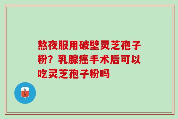 熬夜服用破壁灵芝孢子粉？乳腺癌手术后可以吃灵芝孢子粉吗