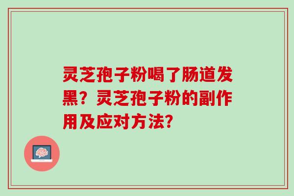 灵芝孢子粉喝了肠道发黑？灵芝孢子粉的副作用及应对方法？
