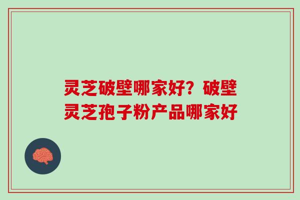 灵芝破壁哪家好？破壁灵芝孢子粉产品哪家好