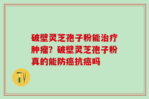 破壁灵芝孢子粉能?破壁灵芝孢子粉真的能防抗吗 破壁灵芝孢子粉能?破壁灵芝孢子粉真的能防抗吗