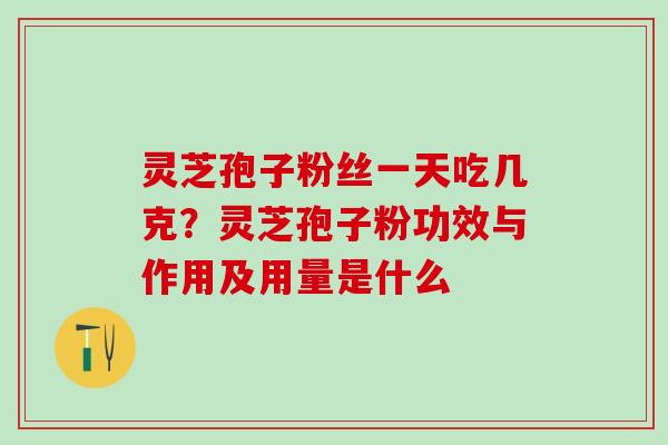 灵芝孢子粉丝一天吃几克？灵芝孢子粉功效与作用及用量是什么