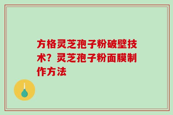 方格灵芝孢子粉破壁技术？灵芝孢子粉面膜制作方法