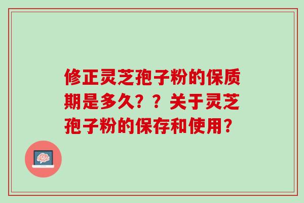 修正灵芝孢子粉的保质期是多久？？关于灵芝孢子粉的保存和使用？