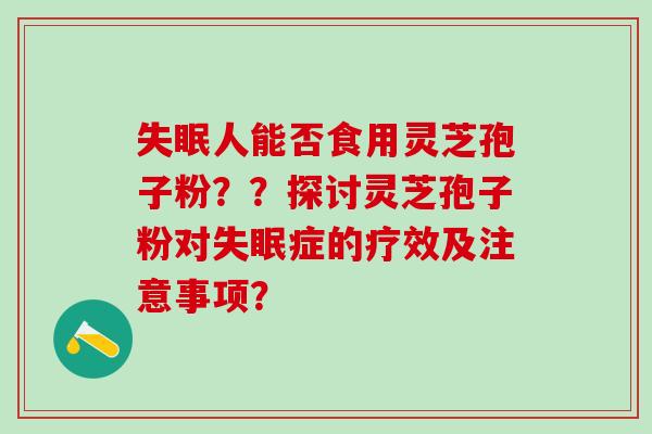 失眠人能否食用灵芝孢子粉？？探讨灵芝孢子粉对失眠症的疗效及注意事项？
