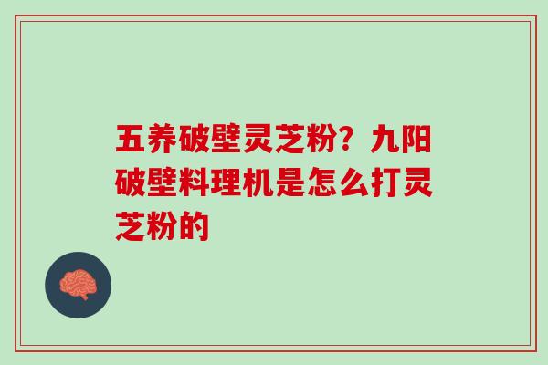 五养破壁灵芝粉？九阳破壁料理机是怎么打灵芝粉的