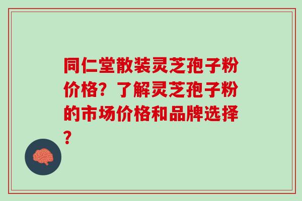 同仁堂散装灵芝孢子粉价格?了解灵芝孢子粉的市场价格和品牌选择? 同仁堂散装灵芝孢子粉价格?了解灵芝孢子粉的市场价格和品牌选择?