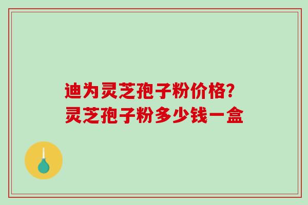 迪为灵芝孢子粉价格？灵芝孢子粉多少钱一盒