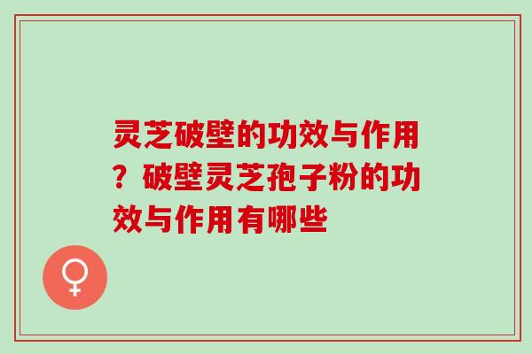 灵芝破壁的功效与作用?破壁灵芝孢子粉的功效与作用有哪些 灵芝破壁的功效与作用?破壁灵芝孢子粉的功效与作用有哪些