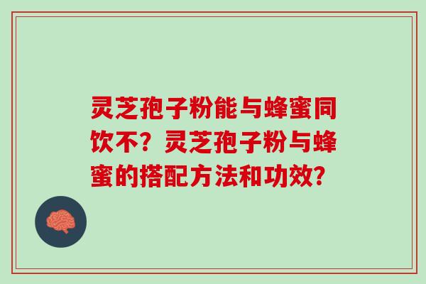 灵芝孢子粉能与蜂蜜同饮不?灵芝孢子粉与蜂蜜的搭配方法和功效? 灵芝孢子粉能与蜂蜜同饮不?灵芝孢子粉与蜂蜜的搭配方法和功效?