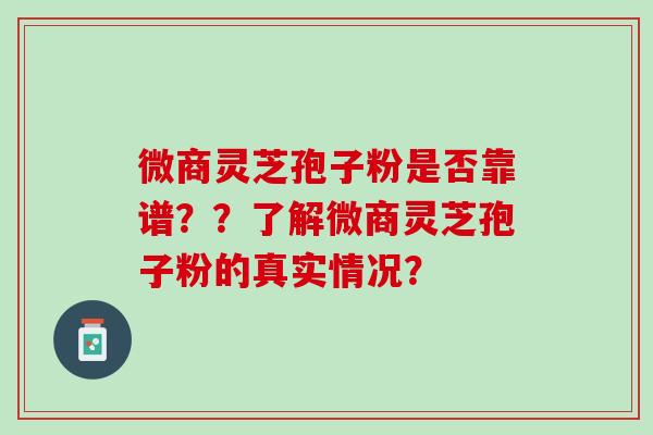 微商灵芝孢子粉是否靠谱？？了解微商灵芝孢子粉的真实情况？