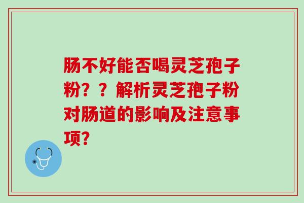 肠不好能否喝灵芝孢子粉??解析灵芝孢子粉对肠道的影响及注意事项? 肠不好能否喝灵芝孢子粉??解析灵芝孢子粉对肠道的影响及注意事项?