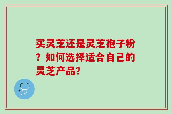 买灵芝还是灵芝孢子粉?如何选择适合自己的灵芝产品? 买灵芝还是灵芝孢子粉?如何选择适合自己的灵芝产品?
