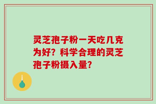 灵芝孢子粉一天吃几克为好？科学合理的灵芝孢子粉摄入量？