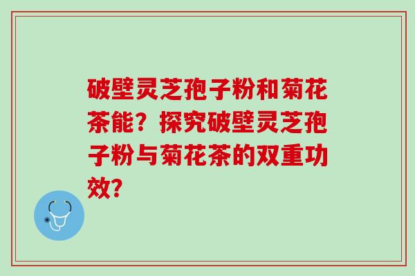 破壁灵芝孢子粉和菊花茶能？探究破壁灵芝孢子粉与菊花茶的双重功效？