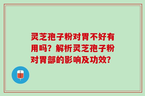 灵芝孢子粉对胃不好有用吗？解析灵芝孢子粉对胃部的影响及功效？