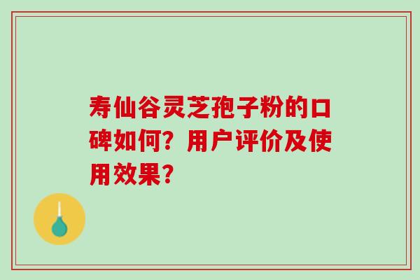寿仙谷灵芝孢子粉的口碑如何？用户评价及使用效果？