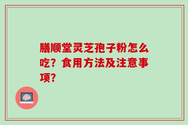 膳顺堂灵芝孢子粉怎么吃？食用方法及注意事项？