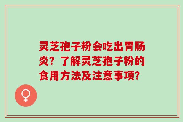 灵芝孢子粉会吃出胃?了解灵芝孢子粉的食用方法及注意事项? 灵芝孢子粉会吃出胃?了解灵芝孢子粉的食用方法及注意事项?