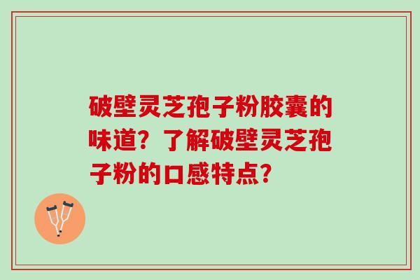 破壁灵芝孢子粉胶囊的味道？了解破壁灵芝孢子粉的口感特点？