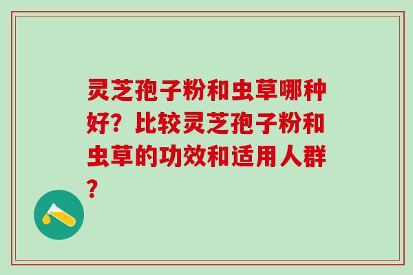 灵芝孢子粉和虫草哪种好？比较灵芝孢子粉和虫草的功效和适用人群？