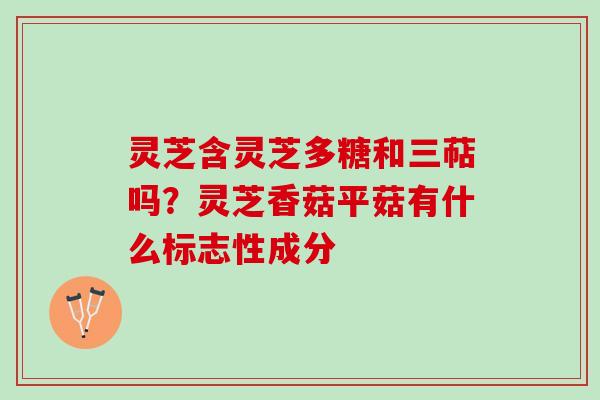 灵芝含灵芝多糖和三萜吗？灵芝香菇平菇有什么标志性成分