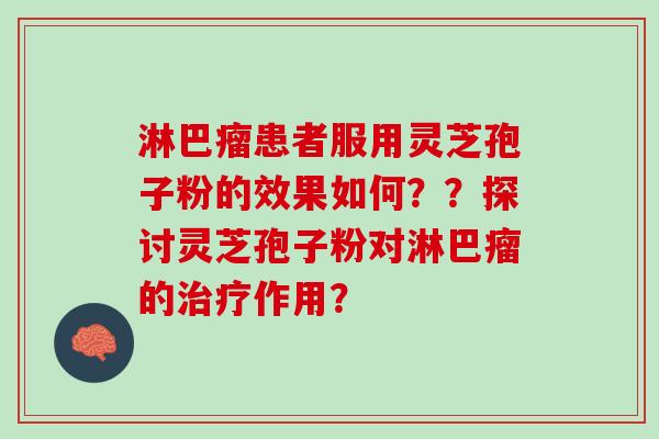 淋巴瘤患者服用灵芝孢子粉的效果如何??探讨灵芝孢子粉对淋巴瘤的作用? 淋巴瘤患者服用灵芝孢子粉的效果如何??探讨灵芝孢子粉对淋巴瘤的作用?