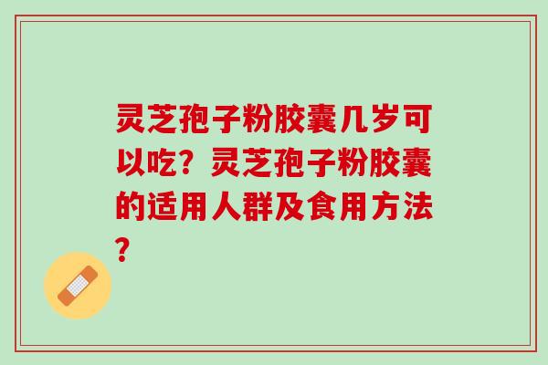灵芝孢子粉胶囊几岁可以吃？灵芝孢子粉胶囊的适用人群及食用方法？